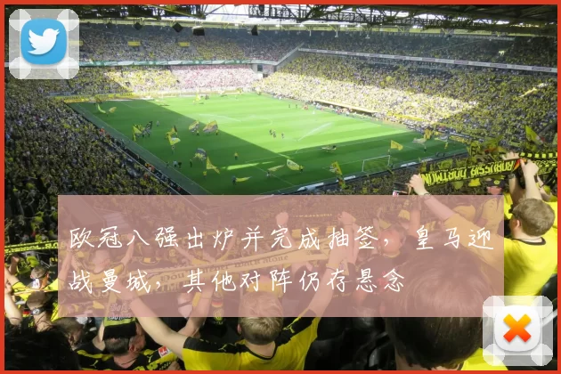 欧冠八强出炉并完成抽签，皇马迎战曼城，其他对阵仍存悬念