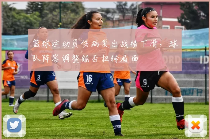 篮球运动员伤病复出战绩下滑，球队阵容调整能否扭转局面