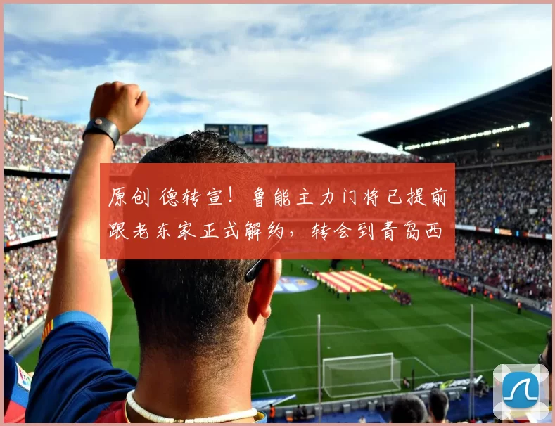 原创 德转宣！鲁能主力门将已提前跟老东家正式解约，转会到青岛西海岸