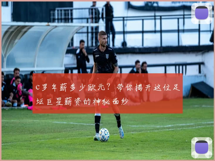 c罗年薪多少欧元？带你揭开这位足坛巨星薪资的神秘面纱