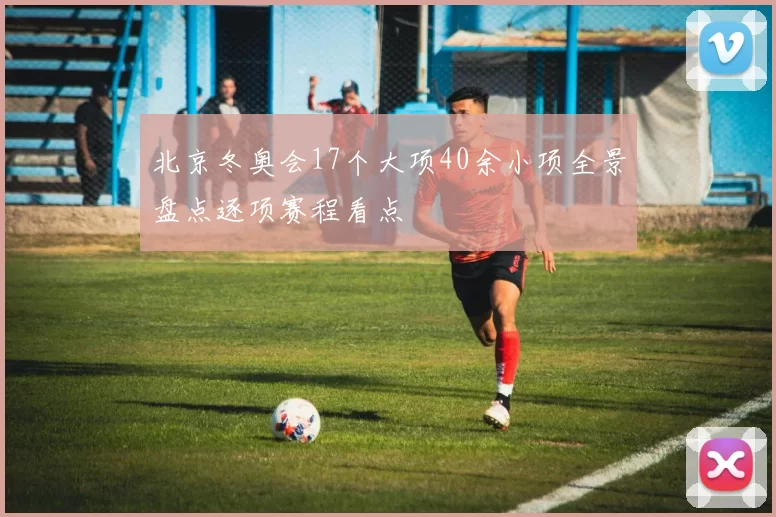 北京冬奥会17个大项40余小项全景盘点逐项赛程看点