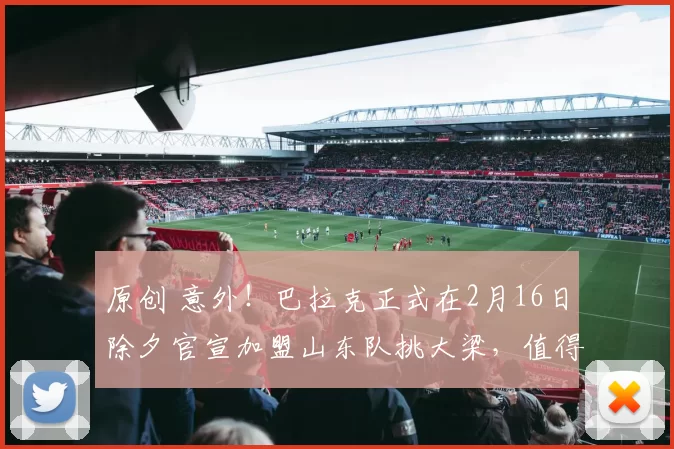 原创 意外！巴拉克正式在2月16日除夕官宣加盟山东队挑大梁，值得期待