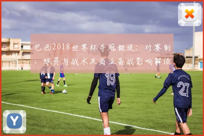 巴西2018世界杯夺冠假设：对赛制、球员与战术及商业备战影响解读