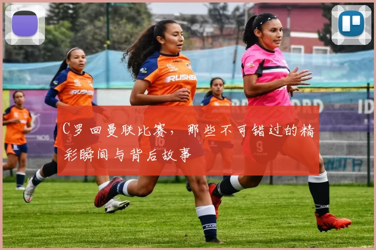 C罗回曼联比赛，那些不可错过的精彩瞬间与背后故事