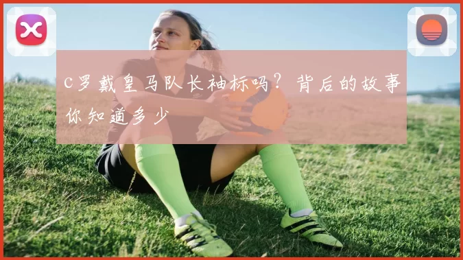 c罗戴皇马队长袖标吗？背后的故事你知道多少