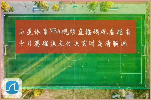 七星体育NBA视频直播线观看指南 今日赛程焦点对决实时高清解说