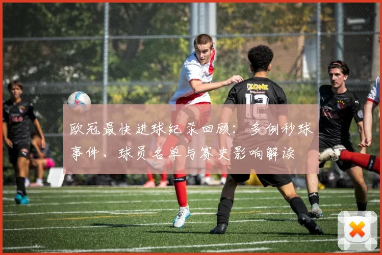 欧冠最快进球纪录回顾：多例秒球事件、球员名单与赛史影响解读