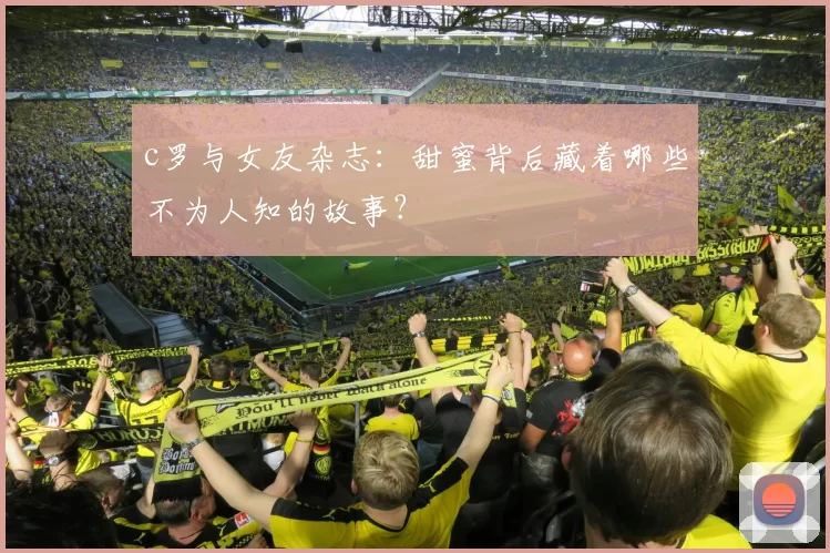 c罗与女友杂志：甜蜜背后藏着哪些不为人知的故事？