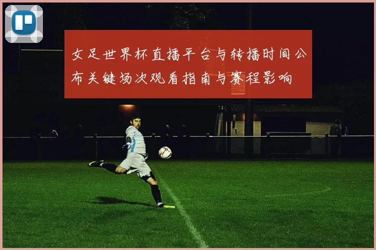 女足世界杯直播平台与转播时间公布关键场次观看指南与赛程影响