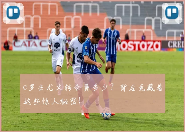 c罗去尤文转会费多少？背后竟藏着这些惊人秘密！