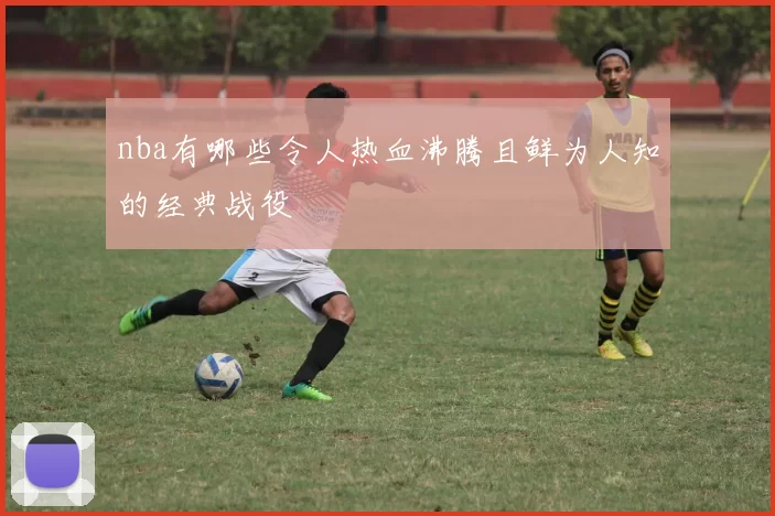 nba有哪些令人热血沸腾且鲜为人知的经典战役