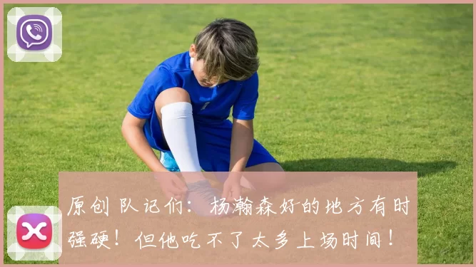 原创 队记们：杨瀚森好的地方有时强硬！但他吃不了太多上场时间！