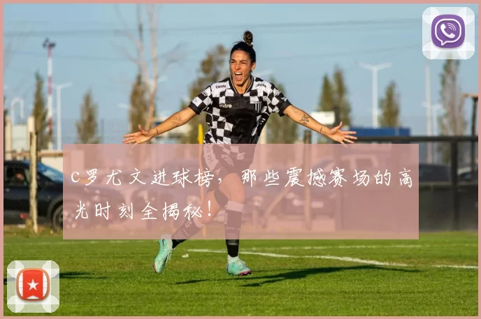 c罗尤文进球榜，那些震撼赛场的高光时刻全揭秘！