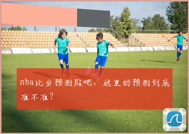 nba比分预测贴吧，这里的预测到底准不准？