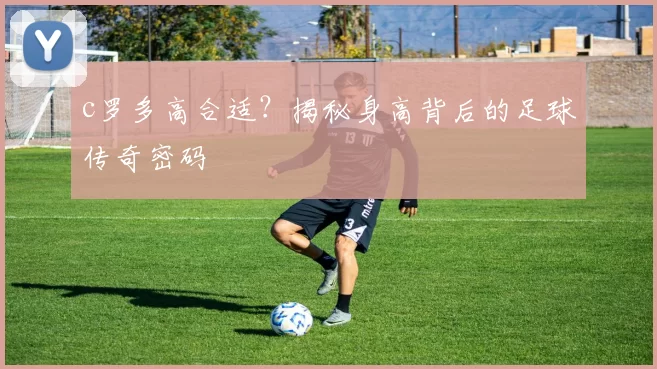 c罗多高合适？揭秘身高背后的足球传奇密码