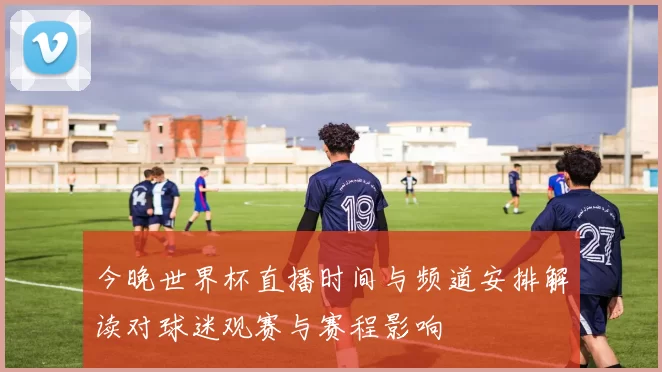 今晚世界杯直播时间与频道安排解读对球迷观赛与赛程影响
