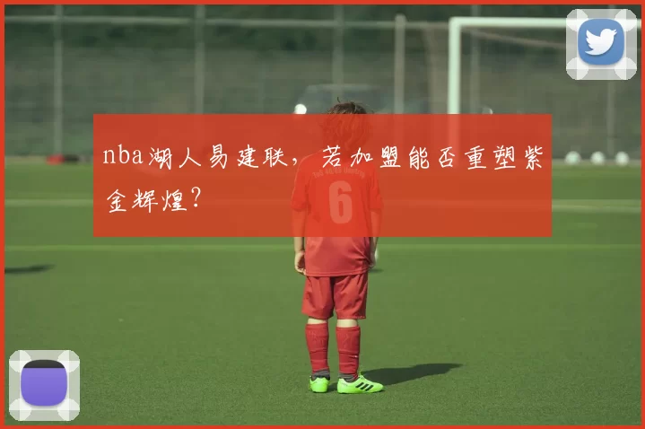 nba湖人易建联，若加盟能否重塑紫金辉煌？