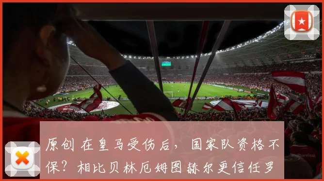 原创 在皇马受伤后，国家队资格不保？相比贝林厄姆图赫尔更信任罗杰斯