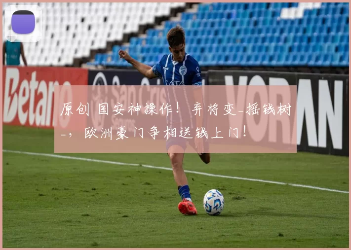 原创 国安神操作！弃将变_摇钱树_，欧洲豪门争相送钱上门！