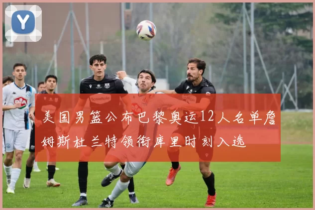 美国男篮公布巴黎奥运12人名单詹姆斯杜兰特领衔库里时刻入选